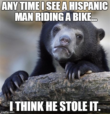 Confession Bear Meme | ANY TIME I SEE A HISPANIC MAN RIDING A BIKE... I THINK HE STOLE IT. | image tagged in memes,confession bear | made w/ Imgflip meme maker