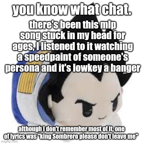 vegeta plush | you know what chat. there's been this mlp song stuck in my head for ages, I listened to it watching a speedpaint of someone's persona and it's lowkey a banger; although I don't remember most of it, one of lyrics was "king Sombrero please don't leave me" | image tagged in vegeta plush | made w/ Imgflip meme maker