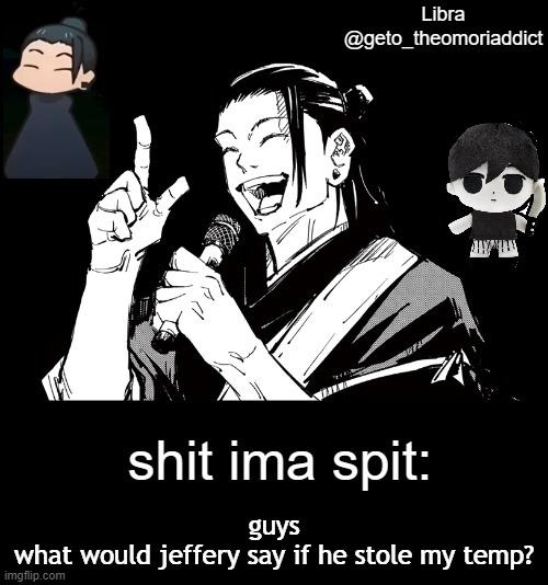 geto_theomoriaddict announcement | guys
what would jeffery say if he stole my temp? | image tagged in geto_theomoriaddict announcement | made w/ Imgflip meme maker