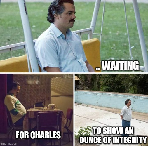 Sad Pablo Escobar Meme | .. WAITING FOR CHARLES TO SHOW AN OUNCE OF INTEGRITY | image tagged in memes,sad pablo escobar | made w/ Imgflip meme maker