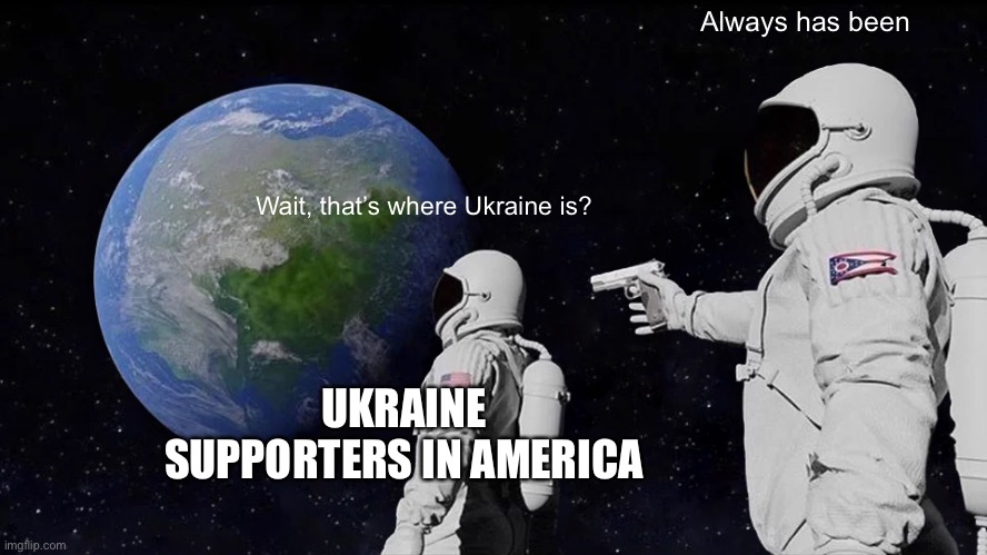 Always Has Been Meme | Always has been; Wait, that’s where Ukraine is? UKRAINE SUPPORTERS IN AMERICA | image tagged in memes,always has been | made w/ Imgflip meme maker