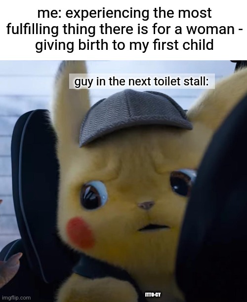 yuck! | me: experiencing the most fulfilling thing there is for a woman -
giving birth to my first child; guy in the next toilet stall:; ITTO-CY | image tagged in unsettled detective pikachu,dark humor,dark,birthdays | made w/ Imgflip meme maker