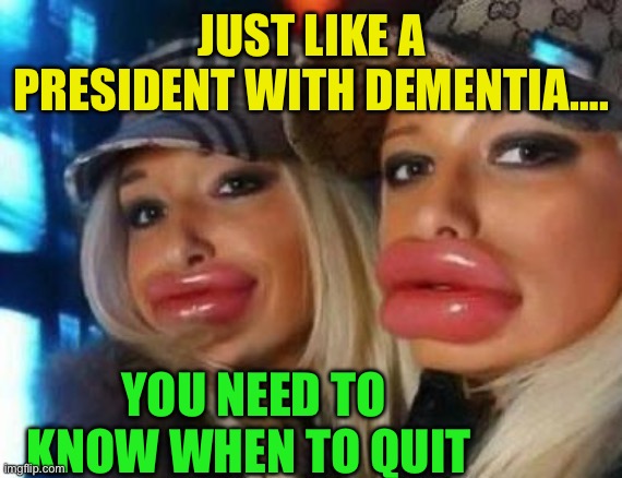 Biden saves his….. | JUST LIKE A PRESIDENT WITH DEMENTIA…. YOU NEED TO KNOW WHEN TO QUIT | image tagged in memes,duck face chicks,biden,democrats,presidential debate | made w/ Imgflip meme maker