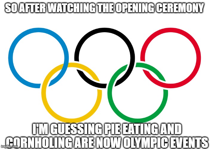 Olympics Logo | SO AFTER WATCHING THE OPENING CEREMONY; I'M GUESSING PIE EATING AND CORNHOLING ARE NOW OLYMPIC EVENTS | image tagged in olympics logo | made w/ Imgflip meme maker