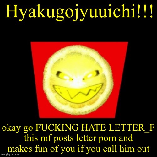 Truke.. | okay go FUCKING HATE LETTER_F this mf posts letter porn and makes fun of you if you call him out | image tagged in hyaku | made w/ Imgflip meme maker