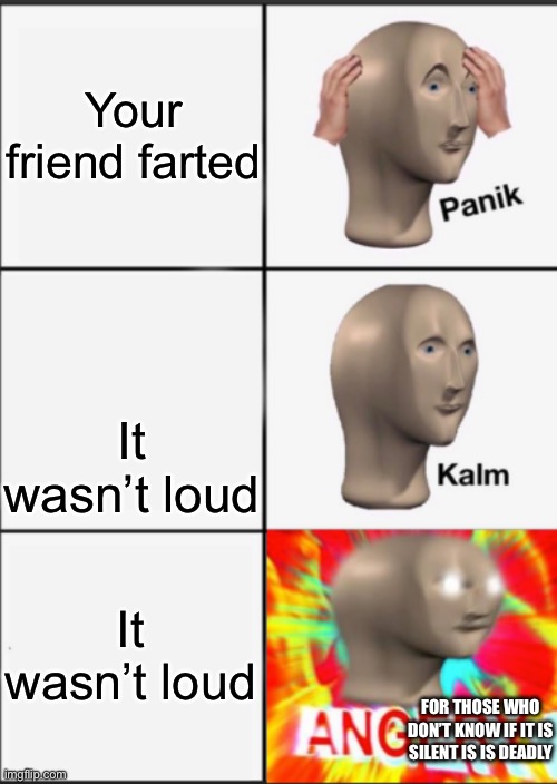 Panik Kalm Angery | Your friend farted; It wasn’t loud; It wasn’t loud; FOR THOSE WHO DON’T KNOW IF IT IS SILENT IS IS DEADLY | image tagged in panik kalm angery | made w/ Imgflip meme maker