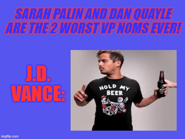 J. D. Vance: Hold My Beer | SARAH PALIN AND DAN QUAYLE ARE THE 2 WORST VP NOMS EVER! J.D.
VANCE: | image tagged in politics lol,political humor,american politics | made w/ Imgflip meme maker