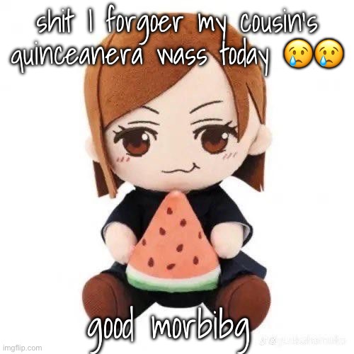 I am not fuckign going I don’t even have anything decent to wear ☠️ | shit I forgoer my cousin’s quinceanera wass today 😢😢; good morbibg | image tagged in nobara eating watermelon | made w/ Imgflip meme maker