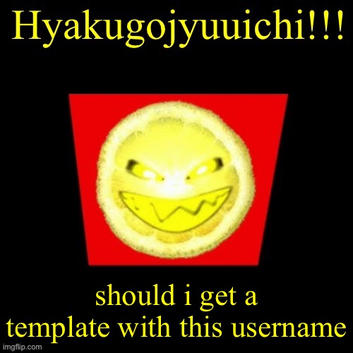 hyaku | should i get a template with this username | image tagged in hyaku | made w/ Imgflip meme maker