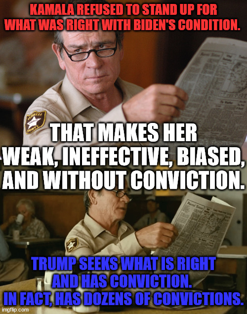 Kamala Refused | KAMALA REFUSED TO STAND UP FOR WHAT WAS RIGHT WITH BIDEN'S CONDITION. THAT MAKES HER WEAK, INEFFECTIVE, BIASED,
AND WITHOUT CONVICTION. TRUMP SEEKS WHAT IS RIGHT AND HAS CONVICTION. 
IN FACT, HAS DOZENS OF CONVICTIONS. | image tagged in trump supporters,cnn spins trump news,donald trump mugshot,trump most interesting man in the world,trump laughing,kamala harris | made w/ Imgflip meme maker