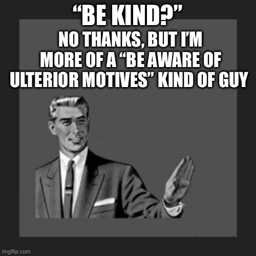 Ulterior | “BE KIND?”; NO THANKS, BUT I’M MORE OF A “BE AWARE OF ULTERIOR MOTIVES” KIND OF GUY | image tagged in memes,kill yourself guy | made w/ Imgflip meme maker