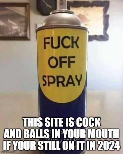 Fuck off spray | THIS SITE IS COCK AND BALLS IN YOUR MOUTH IF YOUR STILL ON IT IN 2024 | image tagged in fuck off spray | made w/ Imgflip meme maker