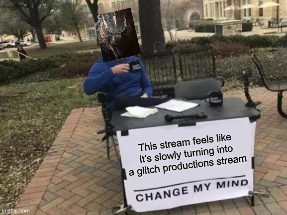 Like am I not wrong? | This stream feels like it’s slowly turning into a glitch productions stream | image tagged in memes,change my mind | made w/ Imgflip meme maker