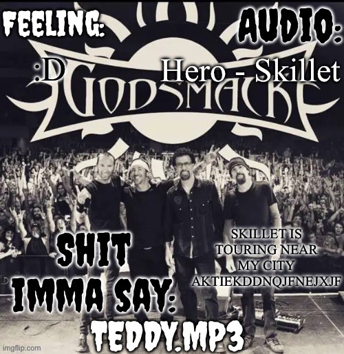 Boston, MA is where they're touring, I'm in Old Town, ME | Hero - Skillet; :D; SKILLET IS TOURING NEAR MY CITY AKTIEKDDNQJFNEJXJF | image tagged in teddy's godsmack template | made w/ Imgflip meme maker