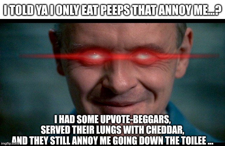 Hannibal's limmericks r de best | I TOLD YA I ONLY EAT PEEPS THAT ANNOY ME...? I HAD SOME UPVOTE-BEGGARS,
SERVED THEIR LUNGS WITH CHEDDAR,
AND THEY STILL ANNOY ME GOING DOWN THE TOILEE ... | image tagged in hannibal,silence of the lambs,dark humor,upvote begging,dirty dishes | made w/ Imgflip meme maker