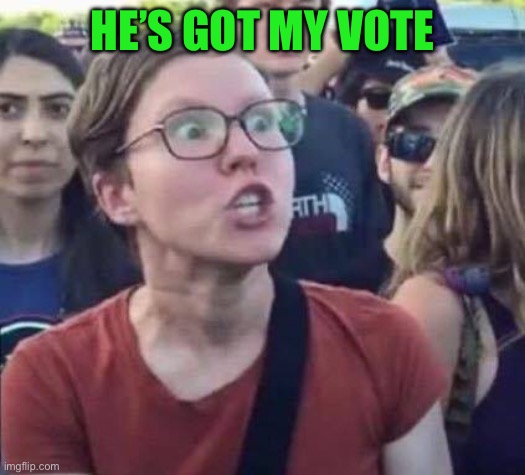 Angry Liberal | HE’S GOT MY VOTE | image tagged in angry liberal | made w/ Imgflip meme maker