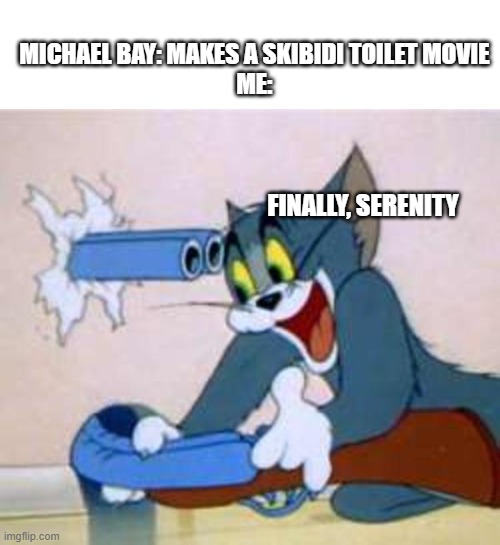 Michael Bay should be blown up (see what I did there?) | MICHAEL BAY: MAKES A SKIBIDI TOILET MOVIE
ME:; FINALLY, SERENITY | image tagged in tom the cat shooting himself,skibidi toilet,michael bay,tom and jerry,hell,peace | made w/ Imgflip meme maker