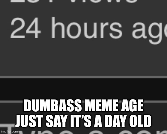 DUMBASS MEME AGE
JUST SAY IT’S A DAY OLD | made w/ Imgflip meme maker