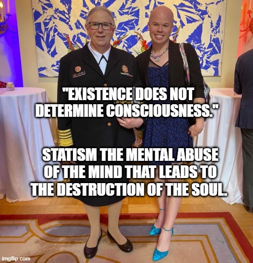 Rachel levine sam brinton transgender | "EXISTENCE DOES NOT DETERMINE CONSCIOUSNESS."; STATISM THE MENTAL ABUSE OF THE MIND THAT LEADS TO THE DESTRUCTION OF THE SOUL. | image tagged in rachel levine sam brinton transgender | made w/ Imgflip meme maker