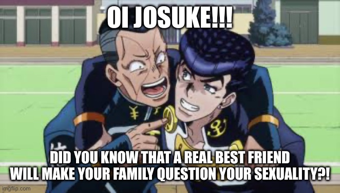 There’s nothing better than friends, what could possibly go wrong? | OI JOSUKE!!! DID YOU KNOW THAT A REAL BEST FRIEND WILL MAKE YOUR FAMILY QUESTION YOUR SEXUALITY?! | image tagged in jojo's bizarre adventure,jojo meme,oi josuke | made w/ Imgflip meme maker