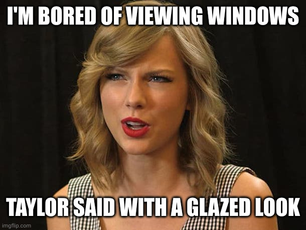 Taylor Swiftie | I'M BORED OF VIEWING WINDOWS TAYLOR SAID WITH A GLAZED LOOK | image tagged in taylor swiftie | made w/ Imgflip meme maker