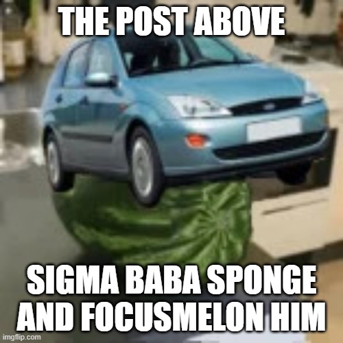 FocusMelon | THE POST ABOVE; SIGMA BABA SPONGE AND FOCUSMELON HIM | image tagged in focusmelon | made w/ Imgflip meme maker