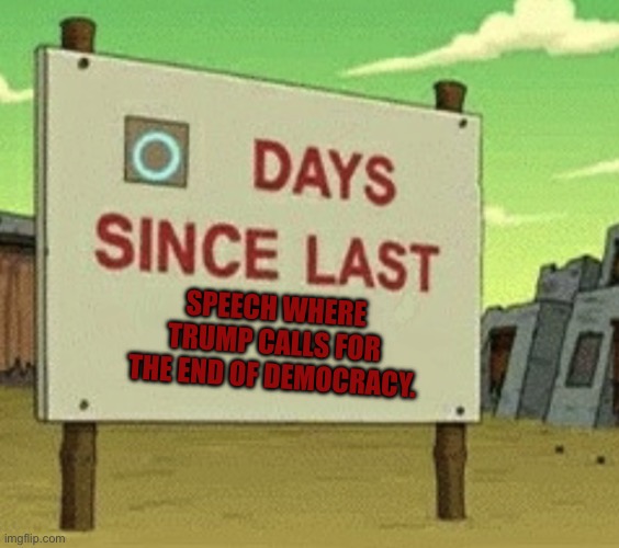 Once again yesterday Donald Trump called for the end of democracy. | SPEECH WHERE TRUMP CALLS FOR THE END OF DEMOCRACY. | image tagged in futurama zero days since last blank,donald trump,project 2025,democracy,conservative hypocrisy | made w/ Imgflip meme maker