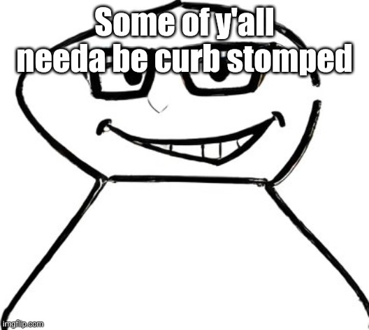 what | Some of y'all needa be curb stomped | image tagged in what | made w/ Imgflip meme maker