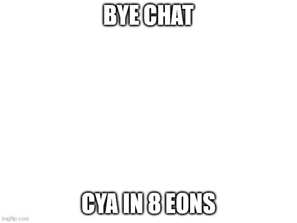 BYE CHAT; CYA IN 8 EONS | made w/ Imgflip meme maker