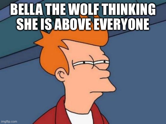 Is Bella the wolf a furry? (M.N I would assume so.) | BELLA THE WOLF THINKING SHE IS ABOVE EVERYONE | image tagged in memes,futurama fry | made w/ Imgflip meme maker