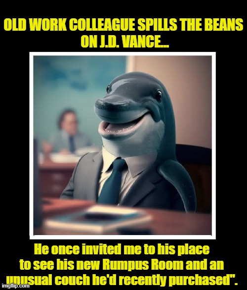 FLIPPER TELLS ALL.... | OLD WORK COLLEAGUE SPILLS THE BEANS
 ON J.D. VANCE... He once invited me to his place to see his new Rumpus Room and an unusual couch he'd recently purchased". | image tagged in political meme,vice president,clown car republicans,election | made w/ Imgflip meme maker