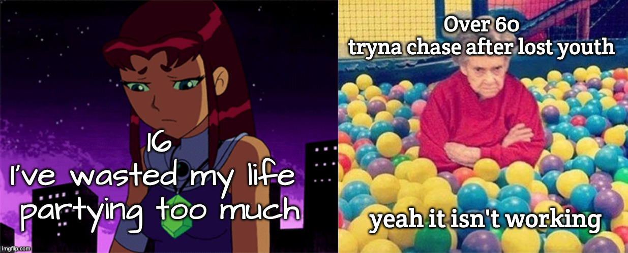 It's all in Your Perspective | Over 60
tryna chase after lost youth; 16
I've wasted my life 
partying too much; yeah it isn't working | image tagged in starfire sad,old lady ball pit | made w/ Imgflip meme maker