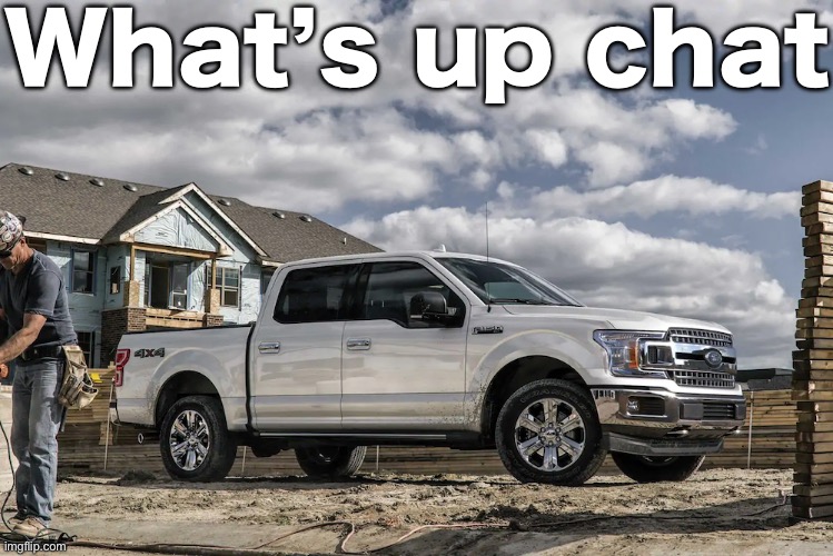 This badass picture of a 2019 Ford F150 XLT carrying a house | What’s up chat | image tagged in this badass picture of a 2019 ford f150 xlt carrying a house | made w/ Imgflip meme maker