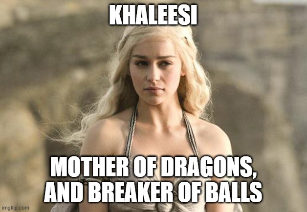 Game of Thrones Khaleesi | KHALEESI; MOTHER OF DRAGONS, AND BREAKER OF BALLS | image tagged in game of thrones khaleesi | made w/ Imgflip meme maker