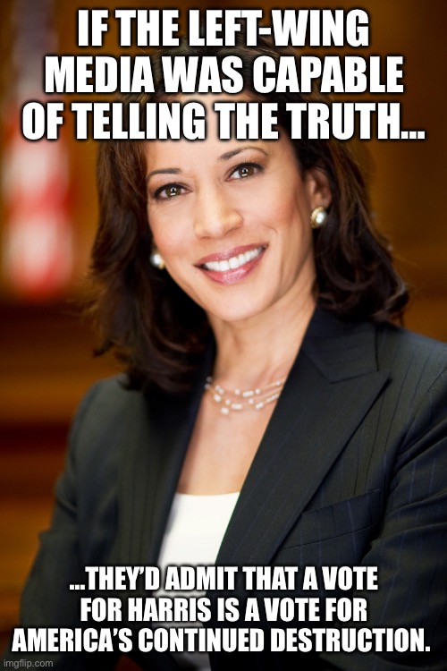 Kamala Harris | IF THE LEFT-WING MEDIA WAS CAPABLE OF TELLING THE TRUTH…; …THEY’D ADMIT THAT A VOTE FOR HARRIS IS A VOTE FOR AMERICA’S CONTINUED DESTRUCTION. | image tagged in kamala harris | made w/ Imgflip meme maker