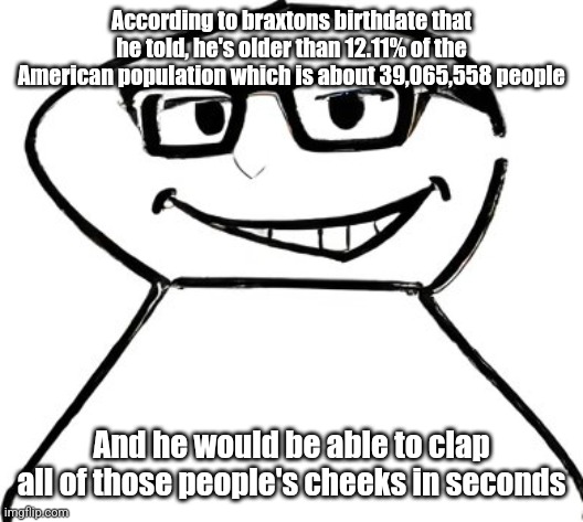 what | According to braxtons birthdate that he told, he's older than 12.11% of the American population which is about 39,065,558 people; And he would be able to clap all of those people's cheeks in seconds | image tagged in what | made w/ Imgflip meme maker