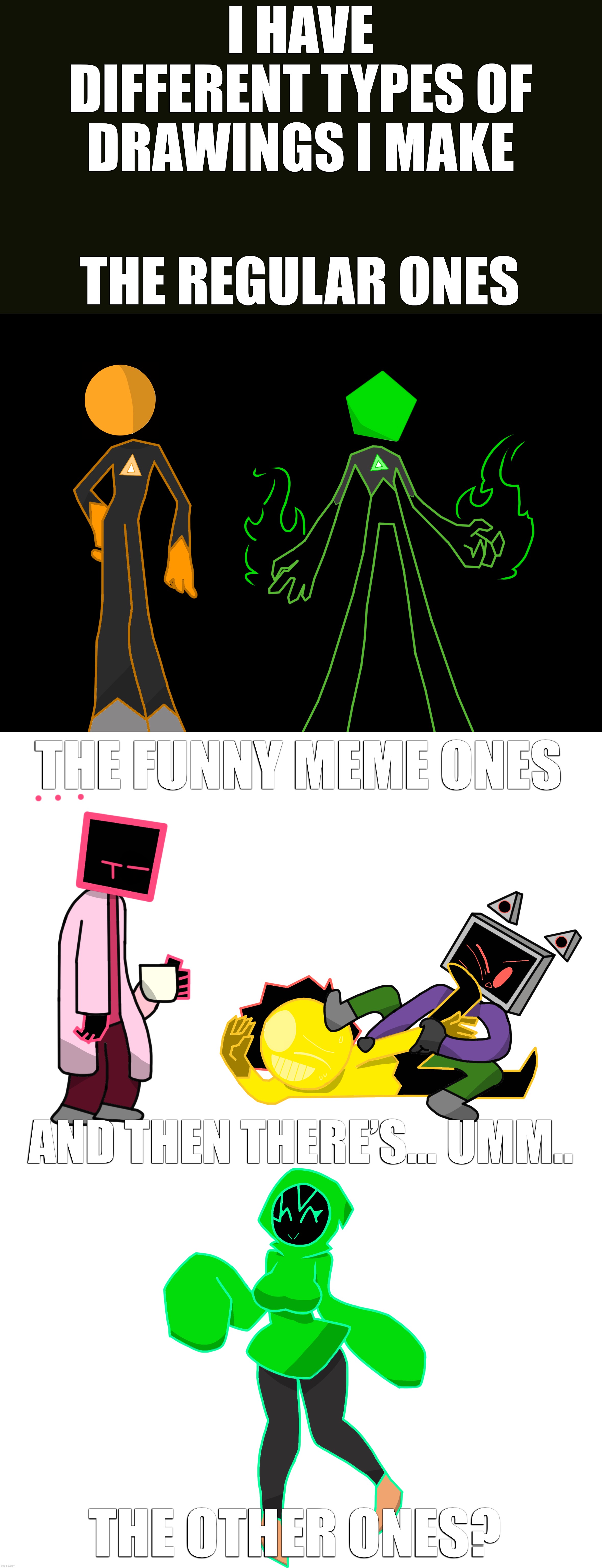 Just realized this lmao | I HAVE DIFFERENT TYPES OF DRAWINGS I MAKE; THE REGULAR ONES; THE FUNNY MEME ONES; AND THEN THERE’S… UMM.. THE OTHER ONES? | made w/ Imgflip meme maker