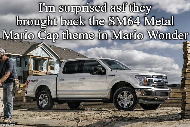 This badass picture of a 2019 Ford F150 XLT carrying a house | I'm surprised asf they brought back the SM64 Metal Mario Cap theme in Mario Wonder | image tagged in this badass picture of a 2019 ford f150 xlt carrying a house | made w/ Imgflip meme maker