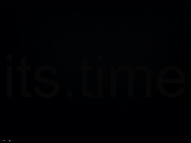 Black background | its.time | image tagged in black background | made w/ Imgflip meme maker