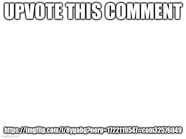 UPVOTE THIS COMMENT; https://imgflip.com/i/8ygabg?nerp=1722119547#com32576049 | made w/ Imgflip meme maker