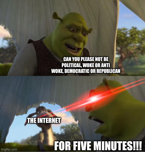 I just posted a meme earlier making fun of political culture | CAN YOU PLEASE NOT BE POLITICAL, WOKE OR ANTI WOKE, DEMOCRATIC OR REPUBLICAN; THE INTERNET; FOR FIVE MINUTES!!! | image tagged in shrek for five minutes,politics,memes,hey internet,the internet | made w/ Imgflip meme maker