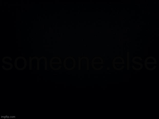 Black background | someone.else | image tagged in black background | made w/ Imgflip meme maker