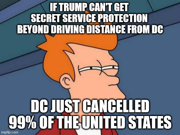 99% CANCELLED BY DECREE! | IF TRUMP CAN'T GET 
SECRET SERVICE PROTECTION 
BEYOND DRIVING DISTANCE FROM DC; DC JUST CANCELLED 99% OF THE UNITED STATES | image tagged in memes,futurama fry,tyranny | made w/ Imgflip meme maker