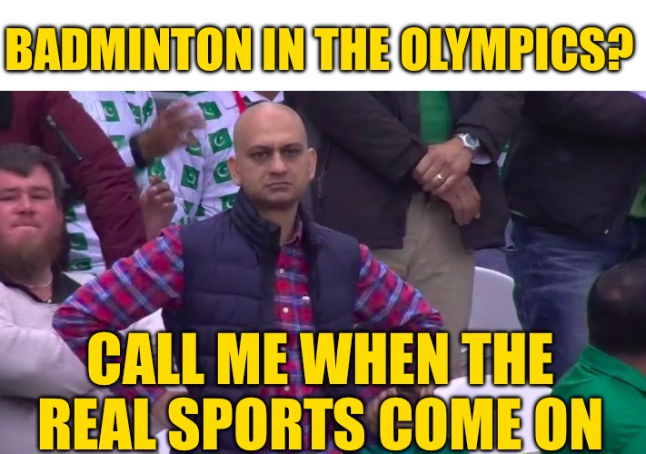 Disappointed Muhammad Sarim Akhtar | BADMINTON IN THE OLYMPICS? CALL ME WHEN THE REAL SPORTS COME ON | image tagged in disappointed muhammad sarim akhtar | made w/ Imgflip meme maker