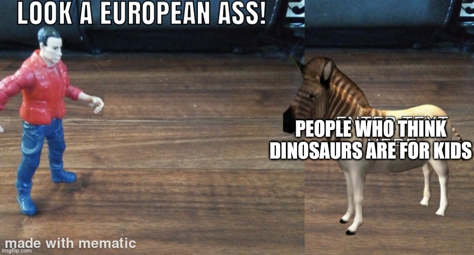 True | PEOPLE WHO THINK DINOSAURS ARE FOR KIDS | image tagged in european ass meme | made w/ Imgflip meme maker