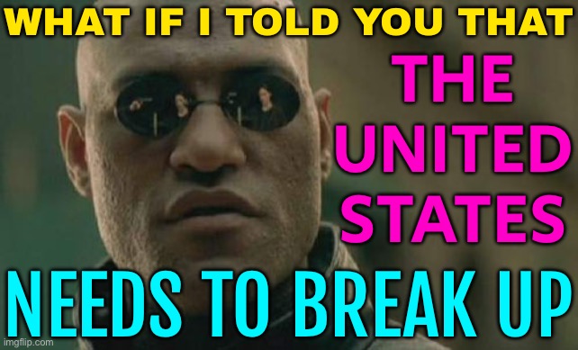 What If I Told You That The United States Needs To Break Up | WHAT IF I TOLD YOU THAT; THE
UNITED
STATES; NEEDS TO BREAK UP | image tagged in memes,matrix morpheus,united states of america,civil war,revo,american revolution | made w/ Imgflip meme maker