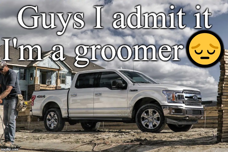/srs | Guys I admit it
I'm a groomer😔 | image tagged in this badass picture of a 2019 ford f150 xlt carrying a house | made w/ Imgflip meme maker