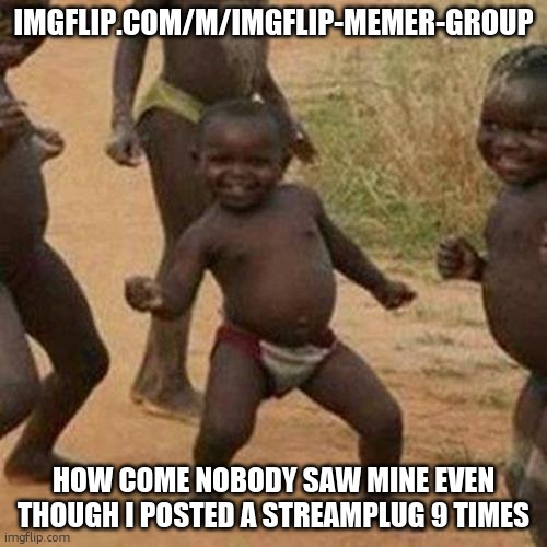 Third World Success Kid | IMGFLIP.COM/M/IMGFLIP-MEMER-GROUP; HOW COME NOBODY SAW MINE EVEN THOUGH I POSTED A STREAMPLUG 9 TIMES | image tagged in memes,third world success kid | made w/ Imgflip meme maker