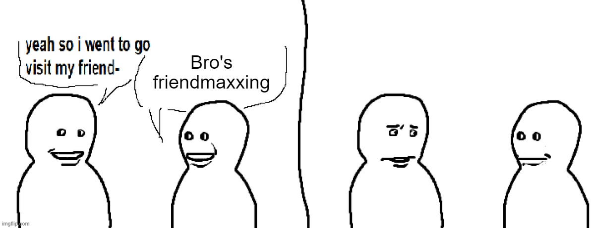 Bro Visited His Friend | Bro's friendmaxxing | image tagged in bro visited his friend | made w/ Imgflip meme maker