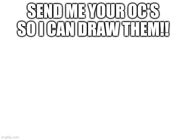 SEND ME YOUR OC'S SO I CAN DRAW THEM!! | made w/ Imgflip meme maker